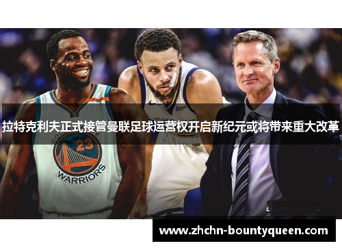 拉特克利夫正式接管曼联足球运营权开启新纪元或将带来重大改革 拉特克利夫正式接管曼联足球运营权开启新纪元或将带来重大改革