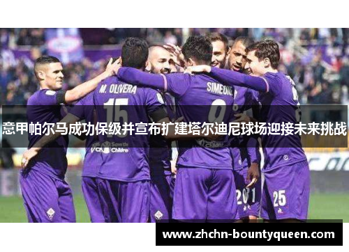 意甲帕尔马成功保级并宣布扩建塔尔迪尼球场迎接未来挑战 意甲帕尔马成功保级并宣布扩建塔尔迪尼球场迎接未来挑战