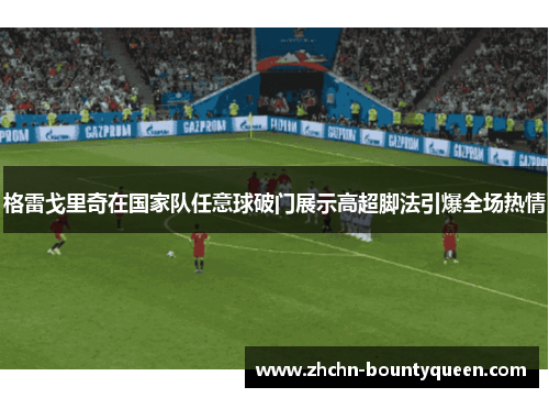 格雷戈里奇在国家队任意球破门展示高超脚法引爆全场热情 格雷戈里奇在国家队任意球破门展示高超脚法引爆全场热情