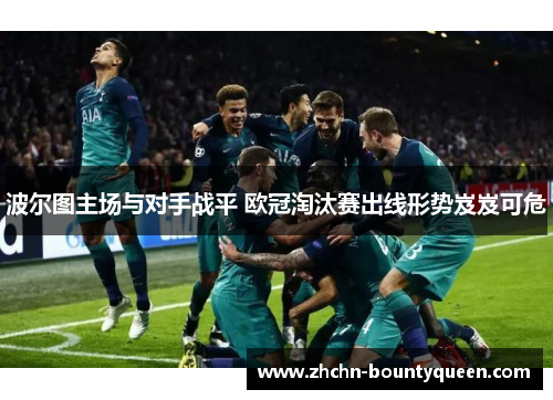 波尔图主场与对手战平 欧冠淘汰赛出线形势岌岌可危 波尔图主场与对手战平 欧冠淘汰赛出线形势岌岌可危